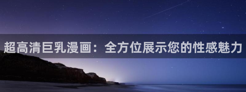 喵趣漫画.：超高清巨乳漫画：全方位展示您的性感魅力