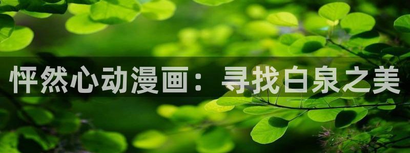 喵趣漫画官网最新版本：怦然心动漫画：寻找白泉之美