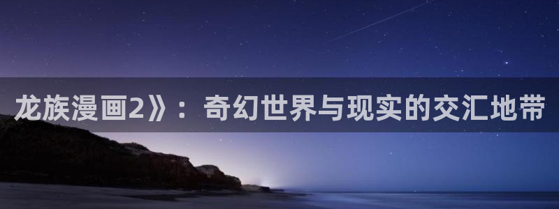 喵趣漫画appios：龙族漫画2》：奇幻世界与现实的交汇地带