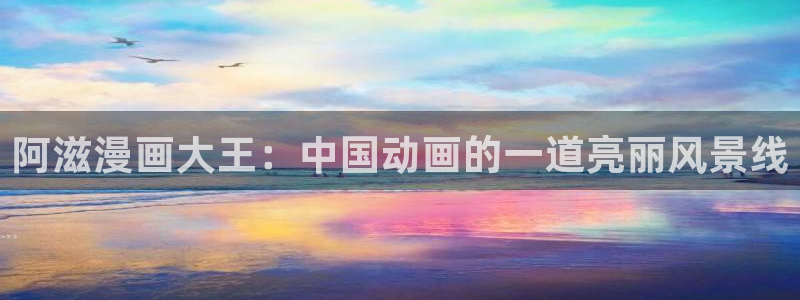 喵趣漫画免费下载安装最新版本优势：阿滋漫画大王：中国动画的一道亮丽风景线