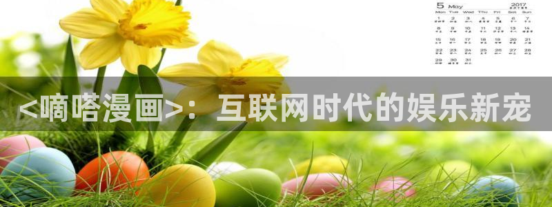 喵趣漫画 下载：<嘀嗒漫画>：互联网时代的娱乐新宠