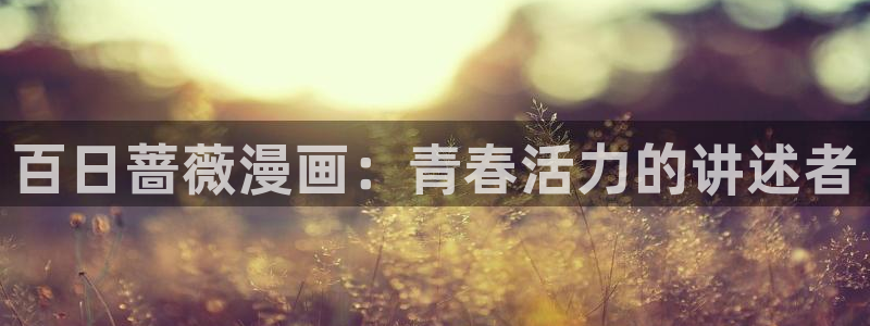 有喵趣漫画：百日蔷薇漫画：青春活力的讲述者