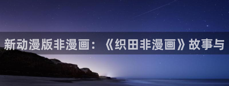 喵趣漫画下载安装：新动漫版非漫画：《织田非漫画》故事与