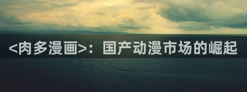 喵趣漫画复活版下载安装：<肉多漫画>：国产动漫市场的崛起