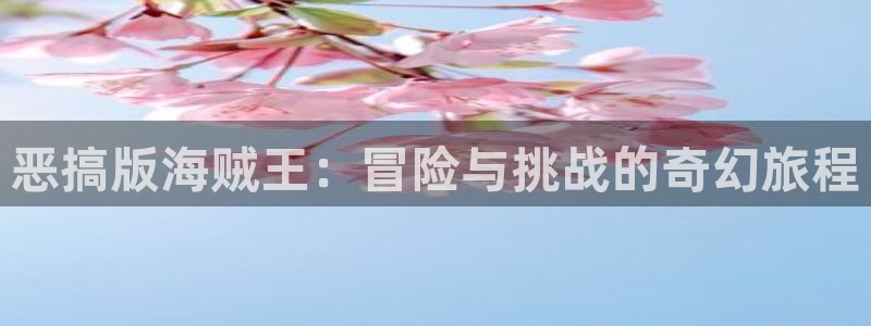 喵趣漫画纯净版怎么下载：恶搞版海贼王：冒险与挑战的奇幻旅程